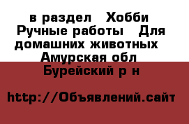  в раздел : Хобби. Ручные работы » Для домашних животных . Амурская обл.,Бурейский р-н